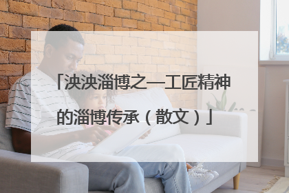 泱泱淄博之—工匠精神的淄博传承（散文）